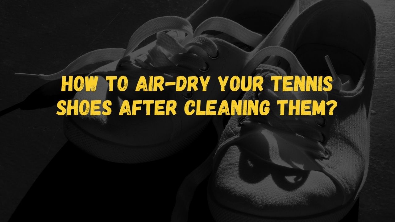 How to air-dry your tennis shoes after cleaning them? 
